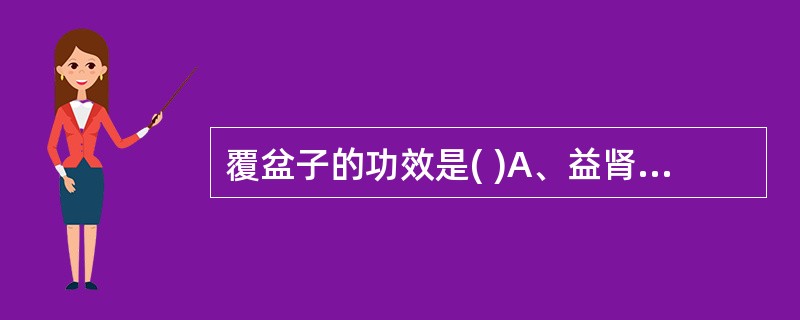 覆盆子的功效是( )A、益肾养肝B、固精止带C、收敛止血D、制酸止痛E、收湿敛疮