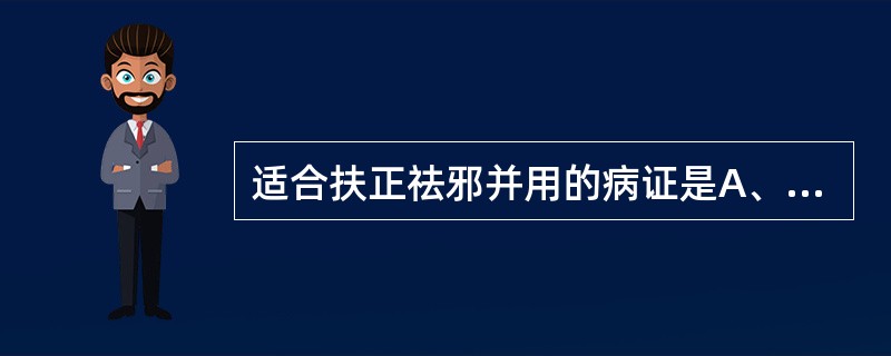 适合扶正祛邪并用的病证是A、邪气盛,正气未衰B、正气虚,邪气未盛C、邪正俱盛D、