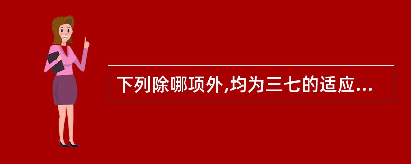 下列除哪项外,均为三七的适应证A、各种内外出血证B、跌打损伤瘀肿疼痛C、冠心病心