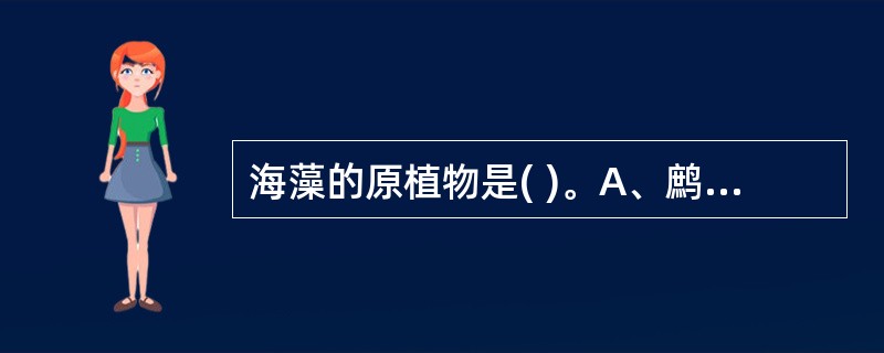 海藻的原植物是( )。A、鹧鸪菜B、海人草C、海蒿子或羊栖莱D、海蒿子或海人草E