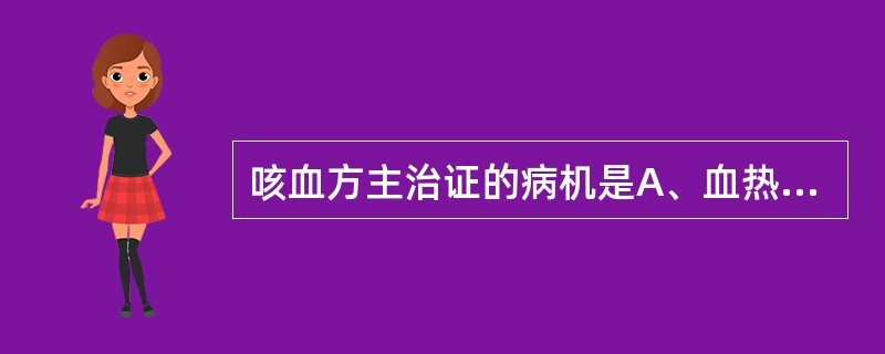 咳血方主治证的病机是A、血热妄行,损伤血络B、阴虚火旺,损伤脉络C、肝火犯肺,灼