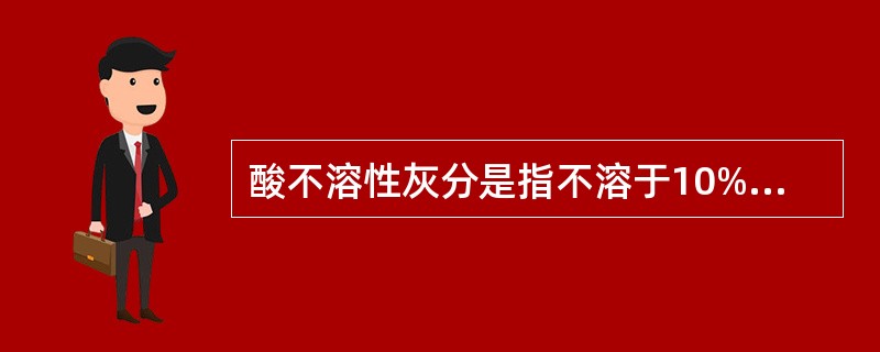 酸不溶性灰分是指不溶于10%A、盐酸的总灰分B、盐酸的生理灰分C、硫酸的总灰分D