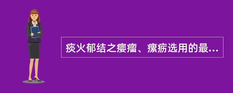 痰火郁结之瘿瘤、瘰疬选用的最佳的药物是( )A、栀子B、知母C、石膏D、夏枯草E