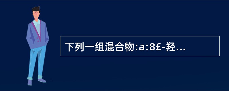 下列一组混合物:a:8£­羟基£­1£­甲氧基£­3£­甲基蒽醌b:2,8£­二