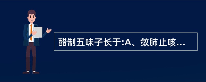 醋制五味子长于:A、敛肺止咳B、益气生津C、涩精止泻D、益肾固精E、补益肺肾 -