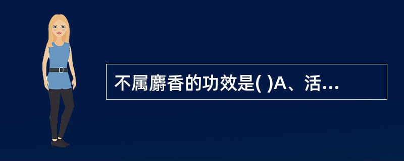 不属麝香的功效是( )A、活血通经B、活血止痛C、催产下胎D、开窍醒神E、清热止