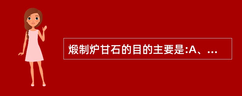 煅制炉甘石的目的主要是:A、降低毒性B、增强疗效C、产生疗效D、缓和药性E、矫臭