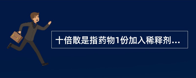 十倍散是指药物1份加入稀释剂9份制成,即A、1:9倍散B、1:10倍散C、1:9