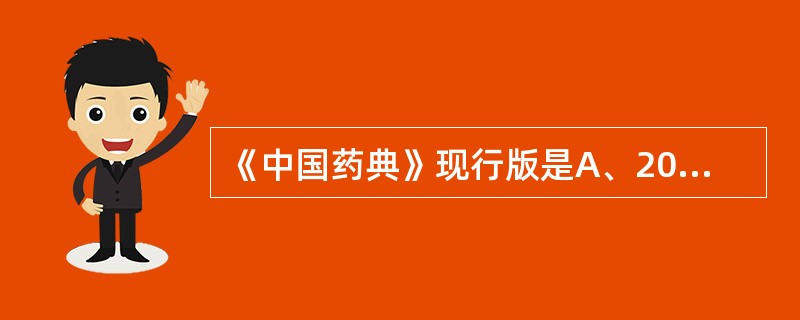 《中国药典》现行版是A、2005年版B、2010年版C、2007年版D、2008