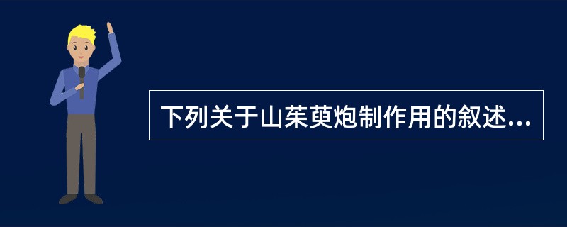 下列关于山茱萸炮制作用的叙述不正确的是:A、酒蒸长于敛阴止汗B、酒蒸长于固精缩尿