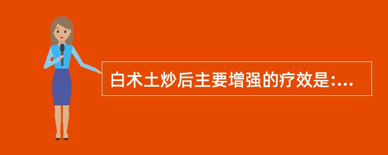 白术土炒后主要增强的疗效是:A、健脾燥湿B、利水消肿C、健脾和胃D、健脾止泻E、