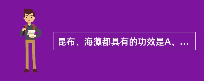 昆布、海藻都具有的功效是A、温肺化痰B、燥湿化痰C、消痰软坚D、软坚泻下E、消积