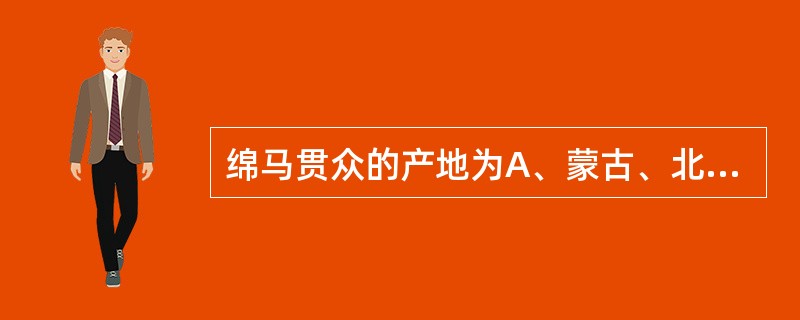 绵马贯众的产地为A、蒙古、北京、广东B、黑龙江、北京、辽宁C、黑龙江、吉林、辽宁