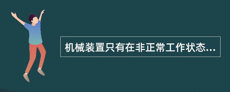 机械装置只有在非正常工作状态下才存在危险性,在正常工作状态下不存在危险性。 -