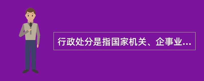 行政处分是指国家机关、企事业单位根据法律、法规和规章的有关规定,按照管理权限,由