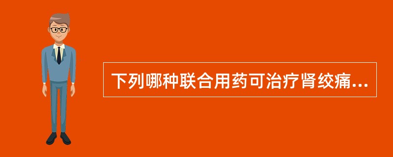 下列哪种联合用药可治疗肾绞痛A、东莨菪碱和哌替啶合用B、阿托品和哌替啶合用C、东