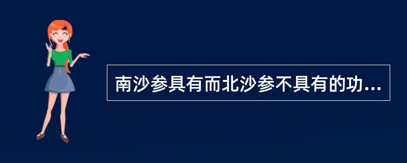 南沙参具有而北沙参不具有的功效是A、补肺阴B、清肺热C、益胃阴D、清胃热E、补气