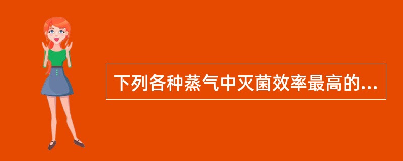 下列各种蒸气中灭菌效率最高的是A、100℃蒸汽B、饱和蒸气C、过热蒸气D、湿饱和