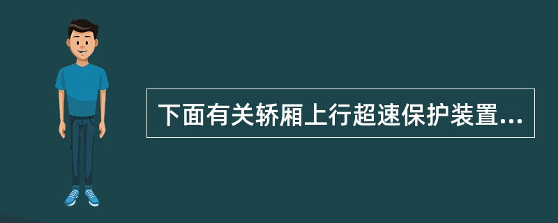 下面有关轿厢上行超速保护装置正确的是()