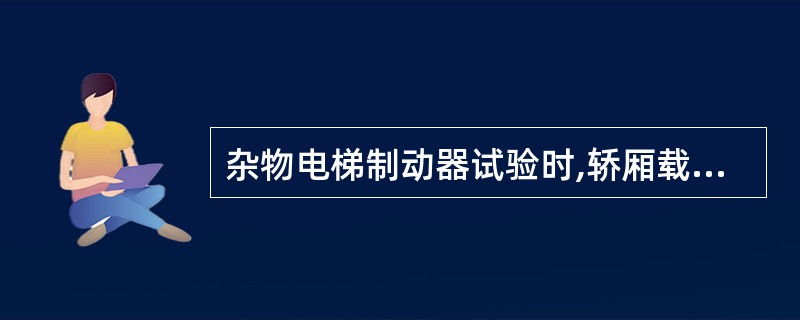 杂物电梯制动器试验时,轿厢载有额定载重量并以额定速度下行,操作制动器应能使电梯驱