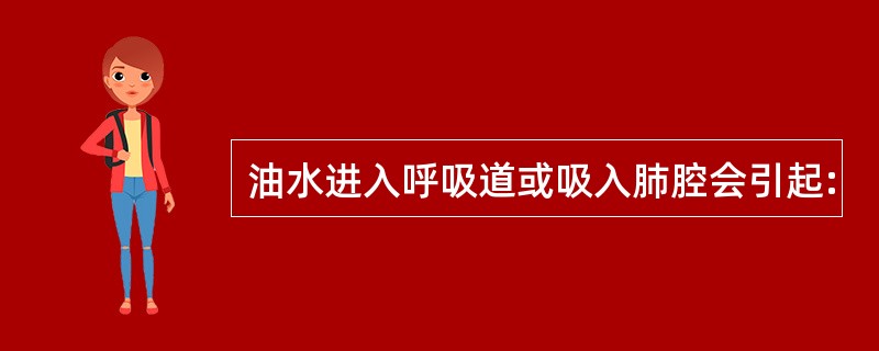 油水进入呼吸道或吸入肺腔会引起: