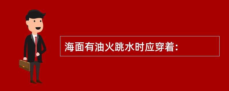 海面有油火跳水时应穿着: