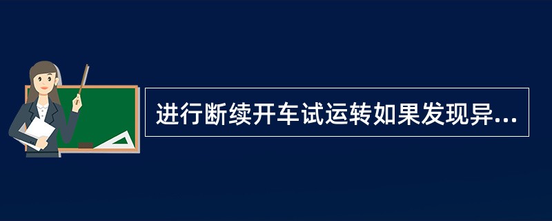 进行断续开车试运转如果发现异常声音及碰擦,应立即停车检查并进行调整。()