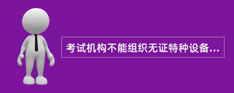 考试机构不能组织无证特种设备作业人员培训。()