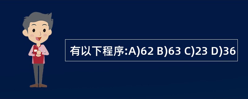 有以下程序:A)62 B)63 C)23 D)36