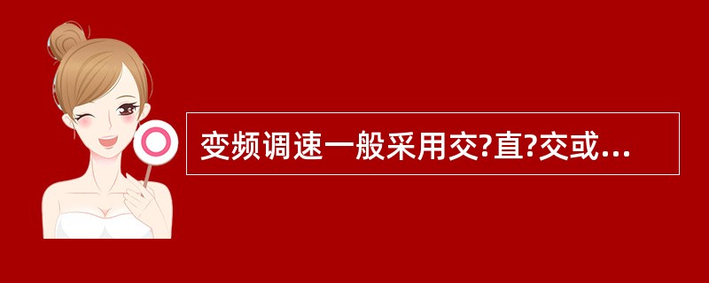 变频调速一般采用交?直?交或者交?交变频电源。()