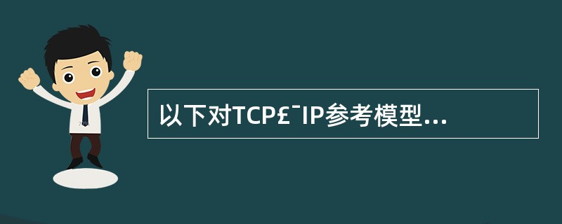 以下对TCP£¯IP参考模型与OSI参考模型层次关系的描述中,哪一个是错误的(