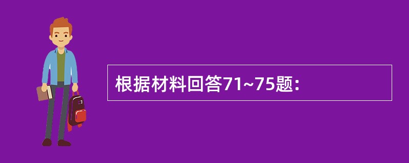 根据材料回答71~75题: