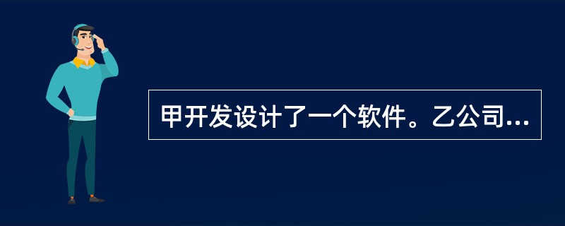 甲开发设计了一个软件。乙公司认为不错,便购买了此软件。乙公司购买后,将其装于办公