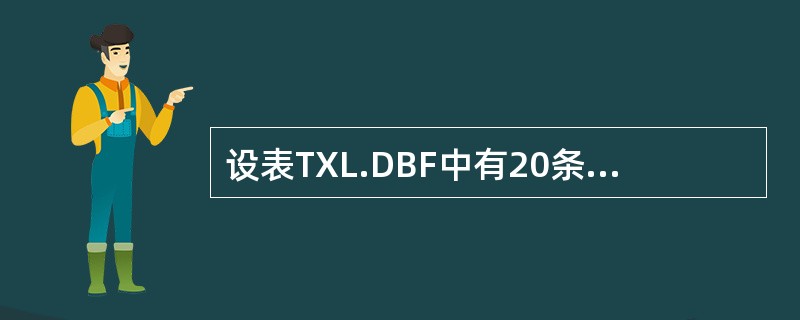 设表TXL.DBF中有20条记录,在Visual FoxPro命令窗口中执行以下