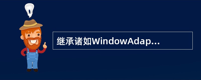 继承诸如WindowAdapter(它继承了WindowListener接口)等