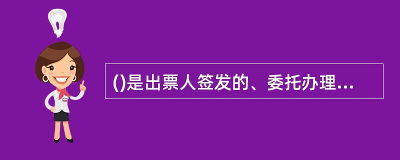 ()是出票人签发的、委托办理银行在见票时无条件支付确定的金额给收款人或者持票人的