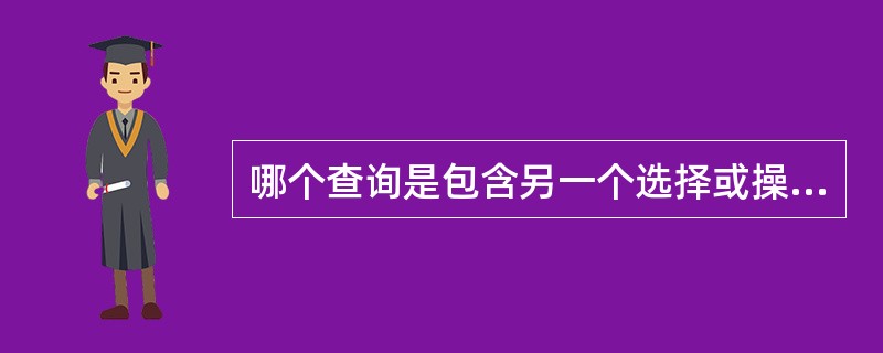 哪个查询是包含另一个选择或操作查询中的SQL SELECT 语句,可以在查询设计