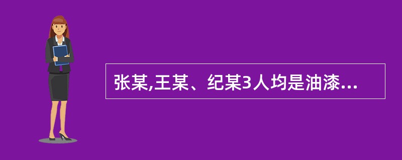 张某,王某、纪某3人均是油漆工。1998年7月9日为某工厂车间地板刷油漆,中午休