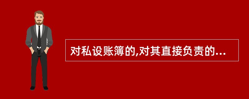 对私设账簿的,对其直接负责的主管人员和其他直接责任人员可以处3000元以上5万元