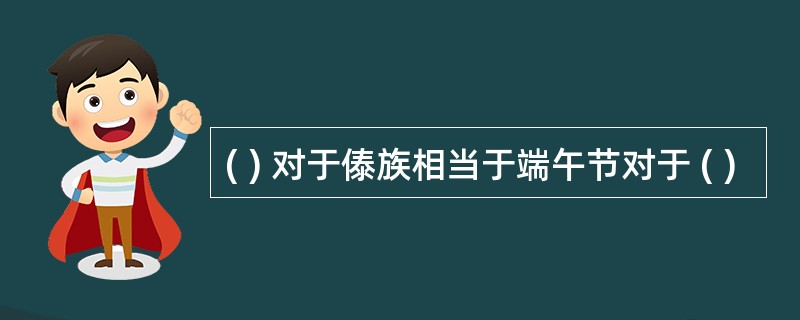 ( ) 对于傣族相当于端午节对于 ( )