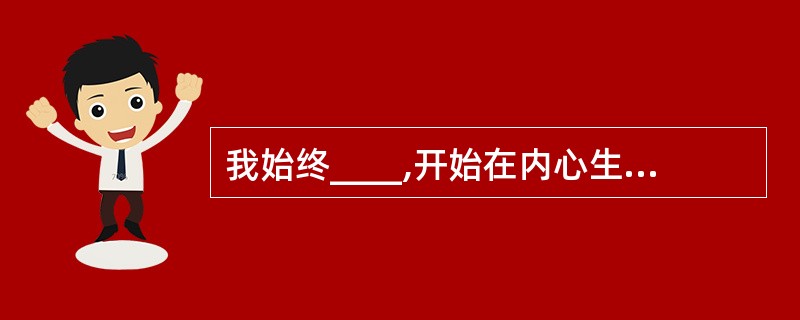 我始终____,开始在内心生活得更严肃的人,也会在外在上开始生活得更____ 。