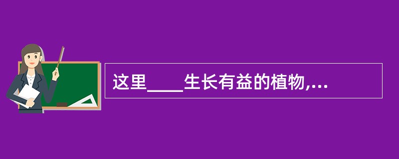 这里____生长有益的植物,还有一些____的植物,其中有一种一人多高的小树,树