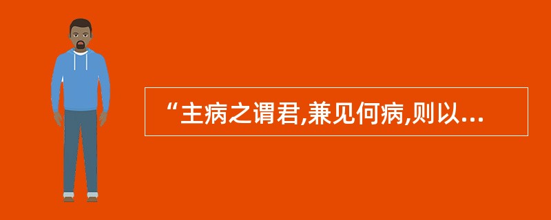 “主病之谓君,兼见何病,则以佐使药分治之,此治方之要也。”语出