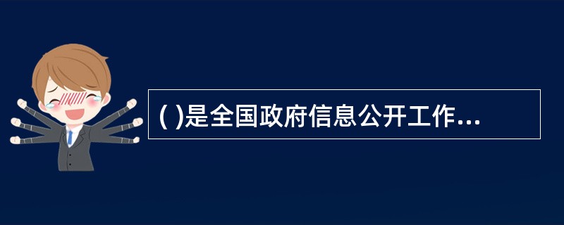 ( )是全国政府信息公开工作的主管部门,负责推进、指导、协调、监督全国的政府信息