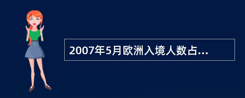 2007年5月欧洲入境人数占总体入境旅客的比率是( )。