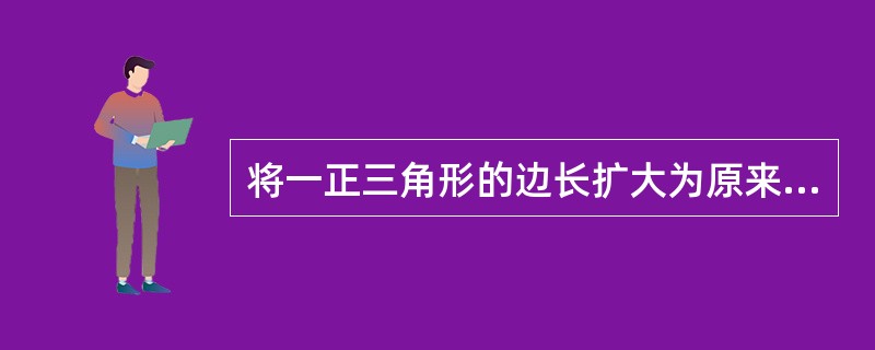 将一正三角形的边长扩大为原来的2倍,则其面积扩大到原来的( )倍。
