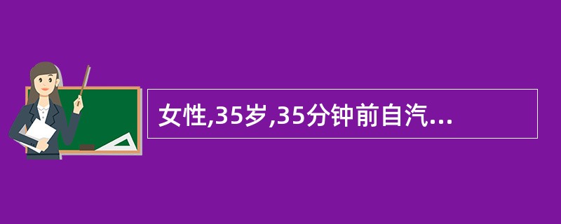 女性,35岁,35分钟前自汽车上跌下,左枕部着地,伤后昏迷未醒,枕部头皮挫伤,双