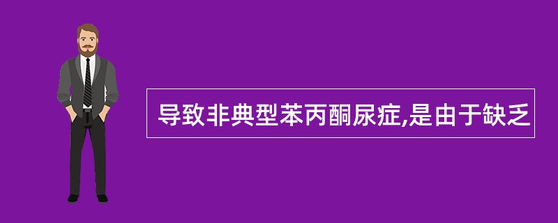 导致非典型苯丙酮尿症,是由于缺乏