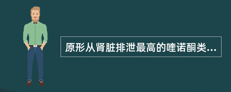 原形从肾脏排泄最高的喹诺酮类药物是A、诺氟沙星B、氧氟沙星C、培氟沙星D、环丙沙