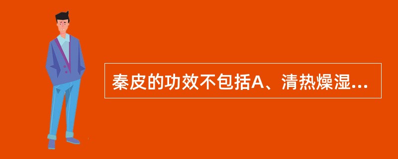 秦皮的功效不包括A、清热燥湿B、止带C、清肝明目D、止痢E、清退虚热